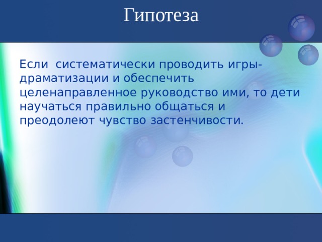 Гипотеза   Если систематически проводить игры-драматизации и обеспечить целенаправленное руководство ими, то дети научаться правильно общаться и преодолеют чувство застенчивости.  