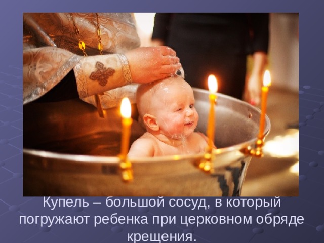 Купель – большой сосуд, в который погружают ребенка при церковном обряде крещения.