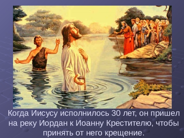 Когда Иисусу исполнилось 30 лет, он пришел на реку Иордан к Иоанну Крестителю, чтобы принять от него крещение.
