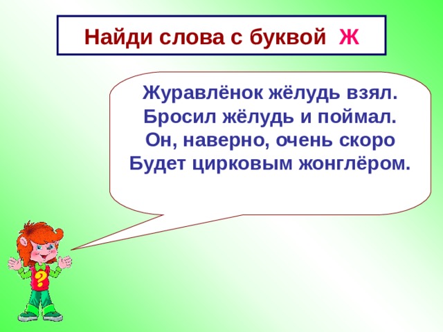 Найди слова с буквой Ж Журавлёнок жёлудь взял. Бросил жёлудь и поймал. Он, наверно, очень скоро Будет цирковым жонглёром.