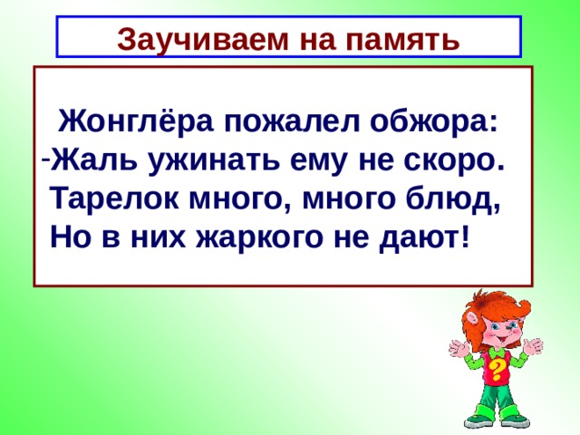 Заучиваем на память   Жонглёра пожалел обжора: Жаль ужинать ему не скоро.  Тарелок много, много блюд,  Но в них жаркого не дают!