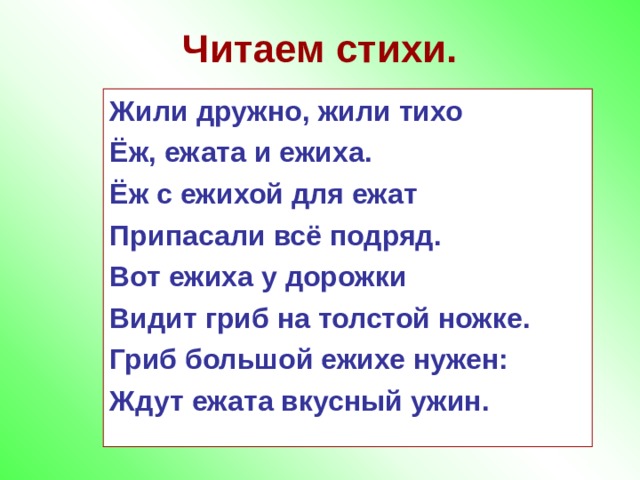 Читаем стихи. Жили дружно, жили тихо Ёж, ежата и ежиха. Ёж с ежихой для ежат Припасали всё подряд. Вот ежиха у дорожки Видит гриб на толстой ножке. Гриб большой ежихе нужен: Ждут ежата вкусный ужин.