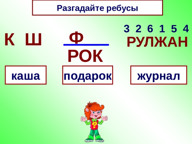 Разгадайте ребусы 3 2 6 1 5 4 Ф  К Ш РУЛЖАН РОК каша подарок журнал