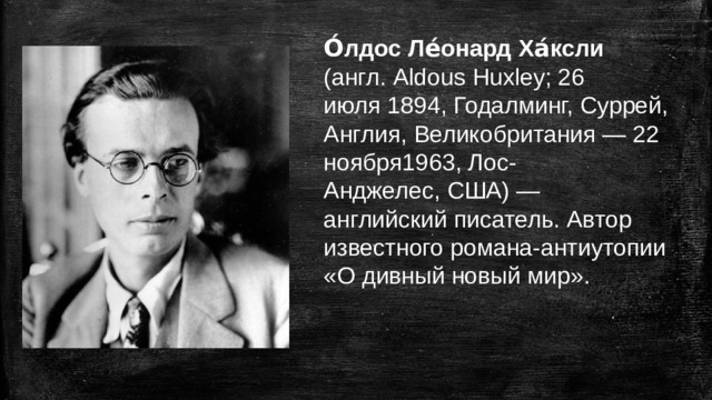 О́лдос Ле́онард Ха́ксли   (англ. Aldous Huxley; 26 июля 1894, Годалминг, Суррей,  Англия, Великобритания — 22 ноября1963, Лос-Анджелес, США) — английский писатель. Автор известного романа-антиутопии  «О дивный новый мир».