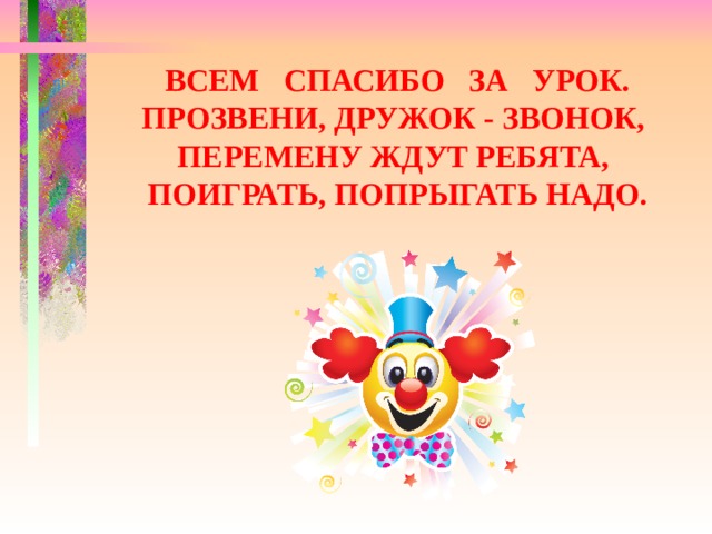 Всем спасибо за урок. Прозвени, дружок - звонок,  Перемену ждут ребята,  Поиграть, попрыгать надо.