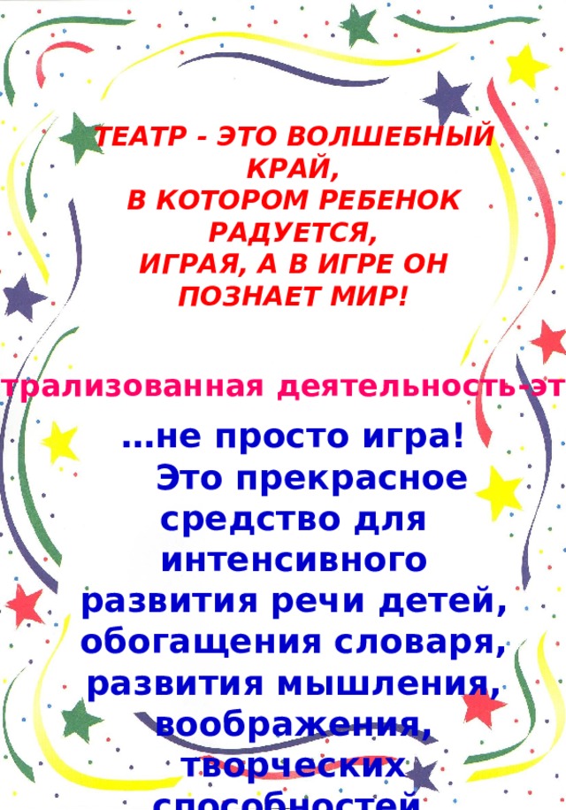 ТЕАТР - ЭТО ВОЛШЕБНЫЙ КРАЙ, В КОТОРОМ РЕБЕНОК РАДУЕТСЯ, ИГРАЯ, А В ИГРЕ ОН ПОЗНАЕТ МИР! Театрализованная деятельность-это… … не просто игра!  Это прекрасное средство для интенсивного развития речи детей, обогащения словаря, развития мышления, воображения, творческих способностей.