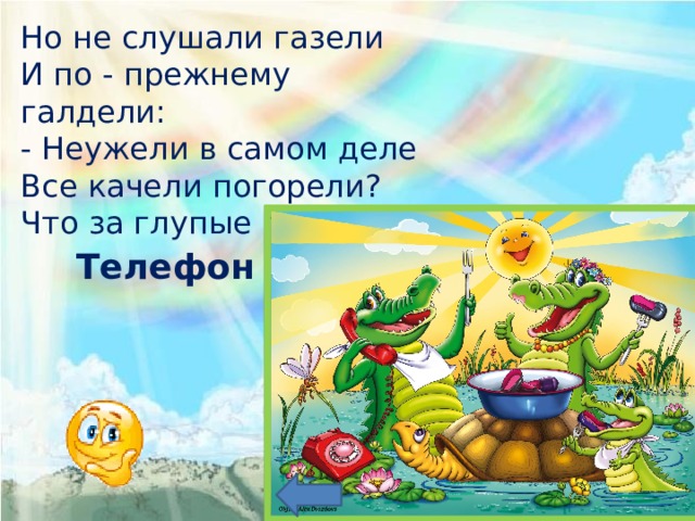 Но не слушали газели И по - прежнему галдели: - Неужели в самом деле Все качели погорели? Что за глупые газели. Телефон