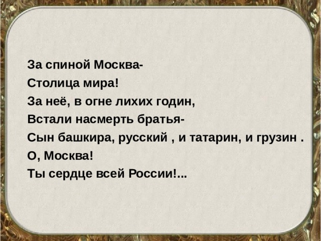 За спиной Москва- Столица мира! За неё, в огне лихих годин, Встали насмерть братья- Сын башкира, русский , и татарин, и грузин . О, Москва! Ты сердце всей России!...