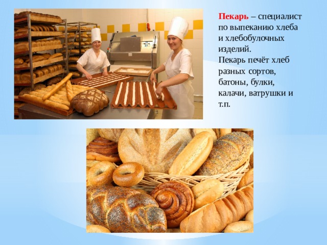 Пекарь – специалист по выпеканию хлеба и хлебобулочных изделий. Пекарь печёт хлеб разных сортов, батоны, булки, калачи, ватрушки и т.п.