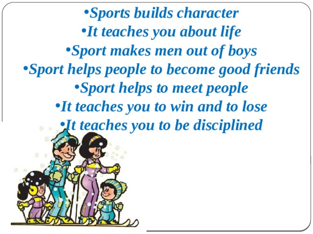 Sports builds character It teaches you about life Sport makes men out of boys Sport helps people to become good friends Sport helps to meet people It teaches you to win and to lose It teaches you to be disciplined