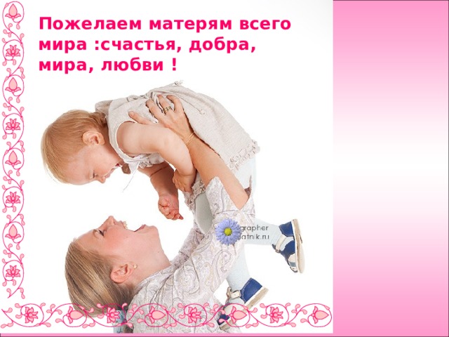 Пожелаем матерям всего мира :счастья, добра, мира, любви !