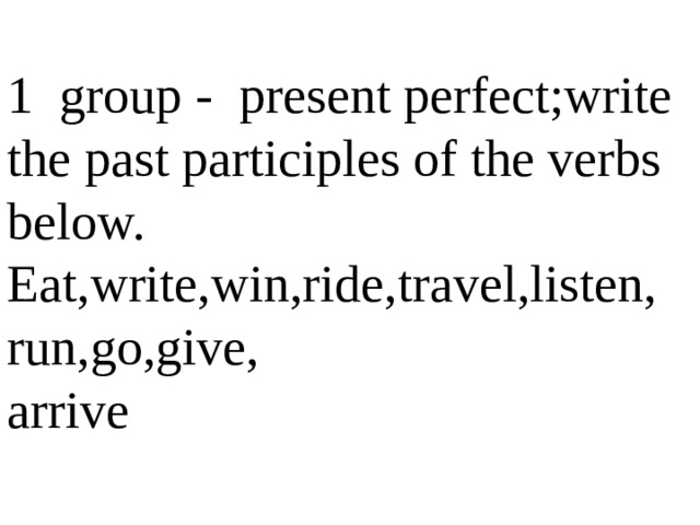 1 group - present perfect;write the past participles of the verbs below. Eat,write,win,ride,travel,listen, run,go,give, arrive