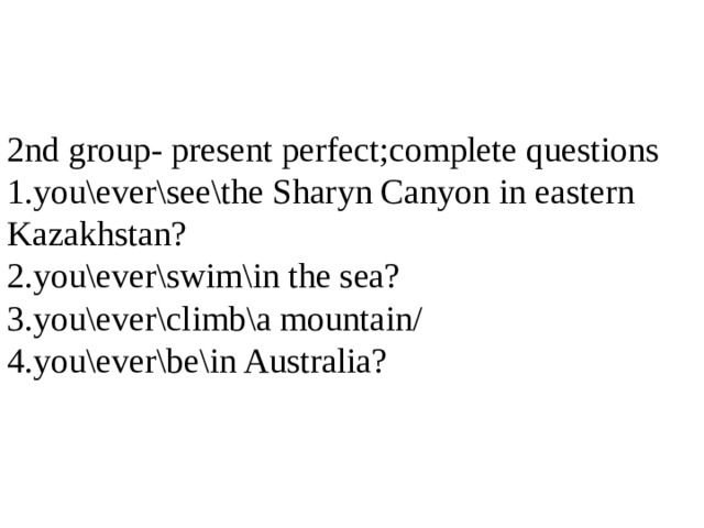 2nd group- present perfect;complete questions 1.you\ever\see\the Sharyn Canyon in eastern Kazakhstan? 2.you\ever\swim\in the sea? 3.you\ever\climb\a mountain/ 4.you\ever\be\in Australia?