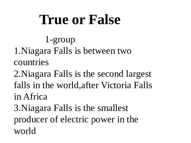 True or False  1-group 1.Niagara Falls is between two countries 2.Niagara Falls is the second largest falls in the world,after Victoria Falls in Africa 3.Niagara Falls is the smallest producer of electric power in the world