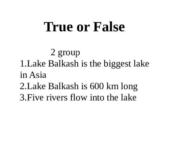 True or False  2 group 1.Lake Balkash is the biggest lake in Asia 2.Lake Balkash is 600 km long 3.Five rivers flow into the lake