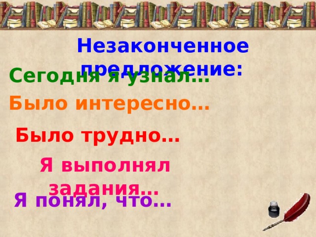 Незаконченное предложение:  Сегодня я узнал…  Было интересно…  Было трудно…  Я выполнял задания…  Я понял, что…