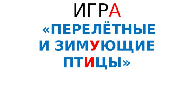 ИГР А   «ПЕРЕЛЁТНЫЕ И ЗИМ У ЮЩИЕ ПТ И ЦЫ»