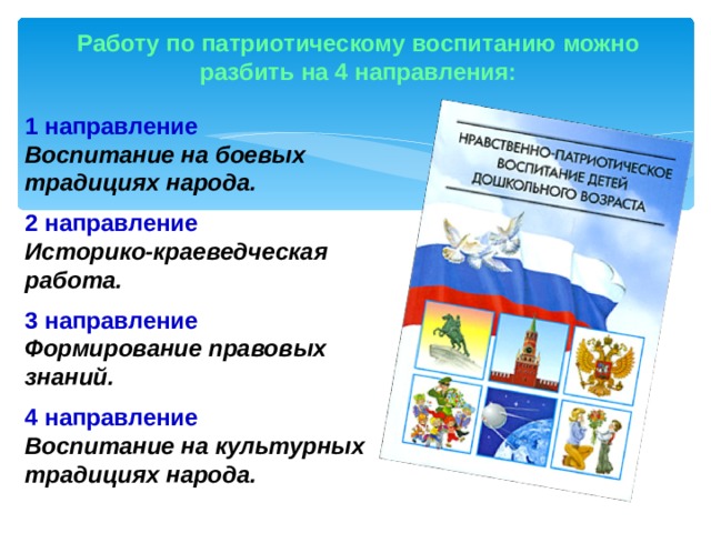 Работу по патриотическому воспитанию можно разбить на 4 направления: 1 направление Воспитание на боевых традициях народа.  2 направление  Историко-краеведческая работа.  3 направление Формирование правовых знаний.  4 направление Воспитание на культурных традициях народа.