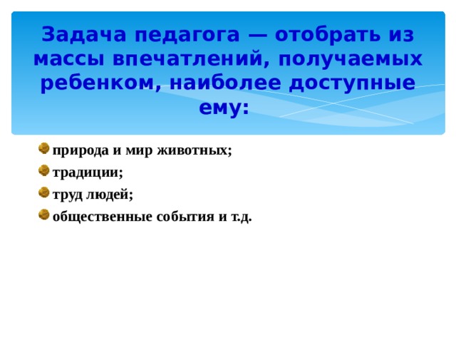 Задача педагога — отобрать из массы впечатлений, получаемых ребенком, наиболее доступные ему: природа и мир животных; традиции; труд людей; общественные события и т.д.