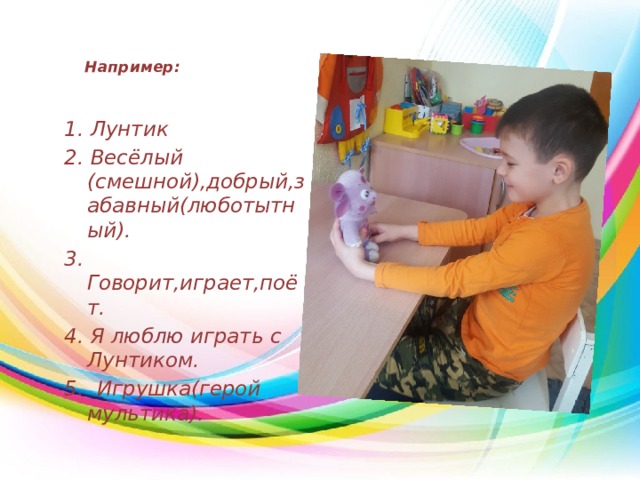 Например:   1. Лунтик 2. Весёлый (смешной),добрый,забавный(люботытный). 3. Говорит,играет,поёт. 4. Я люблю играть с Лунтиком. 5. Игрушка(герой мультика).