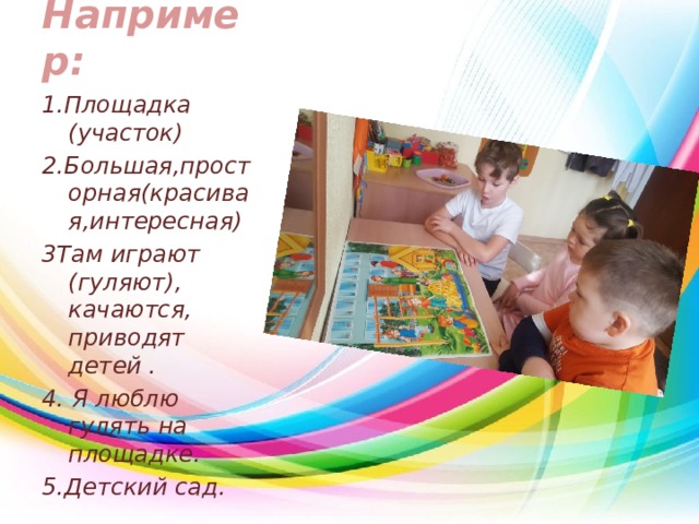 Например: 1.Площадка (участок) 2.Большая,просторная(красивая,интересная) 3Там играют (гуляют), качаются, приводят детей . 4. Я люблю гулять на площадке. 5.Детский сад.