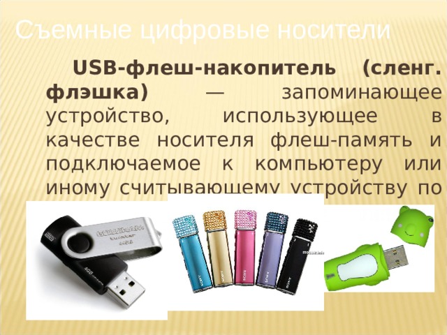 Съемные цифровые носители USB-флеш-накопитель (сленг. флэшка) — запоминающее устройство, использующее в качестве носителя флеш-память и подключаемое к компьютеру или иному считывающему устройству по интерфейсу USB.