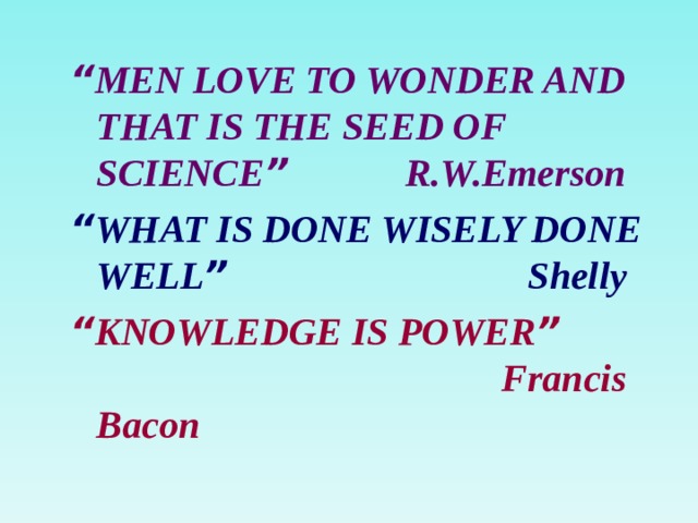 “ MEN LOVE TO WONDER AND THAT IS THE SEED OF SCIENCE ” R.W.Emerson “ WHAT IS DONE WISELY DONE WELL ” Shelly “ KNOWLEDGE IS POWER ” Francis Bacon