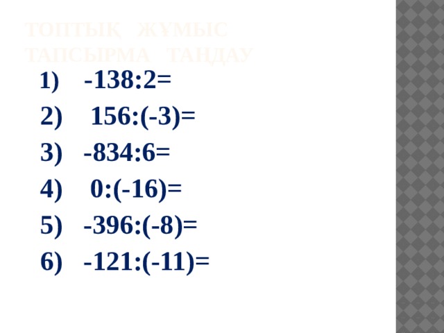Топтық жұмыс  Тапсырма таңдау  1) -138:2=  2) 156:(-3)=  3) -834:6=  4) 0:(-16)=  5) -396:(-8)=  6) -121:(-11)=