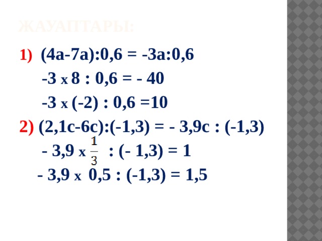 Жауаптары: 1)  (4a-7a):0,6 = -3a:0,6  -3 х  8 : 0,6 = - 40  -3 х (-2) : 0,6 =10 2) (2,1c-6c):(-1,3) = - 3,9c : (-1,3)  - 3,9 х : (- 1,3) = 1  - 3,9 х 0,5 : (-1,3) = 1,5