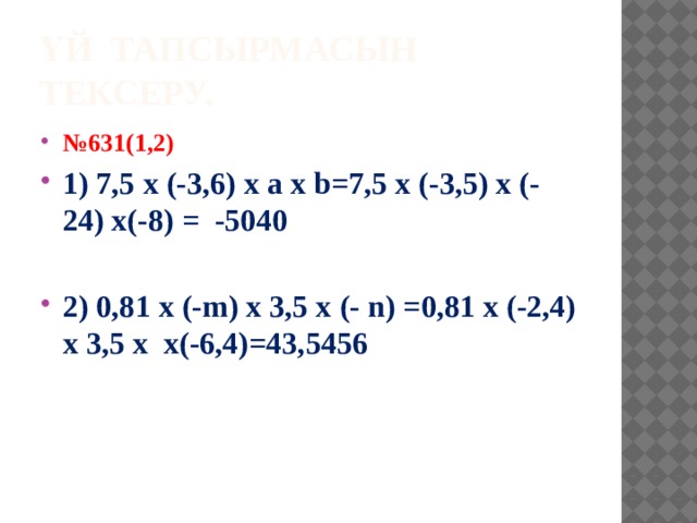 Үй тапсырмасын тексеру. № 631(1,2) 1) 7,5 х (-3,6) х a х b=7,5 x (-3,5) х (-24) х(-8) = -5040  2) 0,81 х (-m) х 3,5 х (- n) =0,81 х (-2,4) х 3,5 х x(-6,4)=43,5456