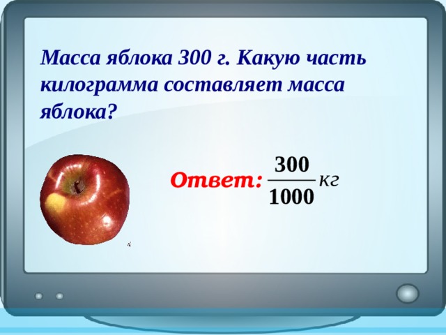 Масса яблока 300 г. Какую часть  килограмма составляет масса яблока?   Ответ: