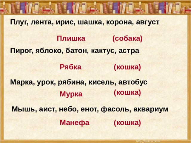 Плуг, лента, ирис, шашка, корона, август Плишка (собака) Пирог, яблоко, батон, кактус, астра  (кошка) Рябка Марка, урок, рябина, кисель, автобус   (кошка) Мурка Мышь, аист, небо, енот, фасоль, аквариум  (кошка) Манефа