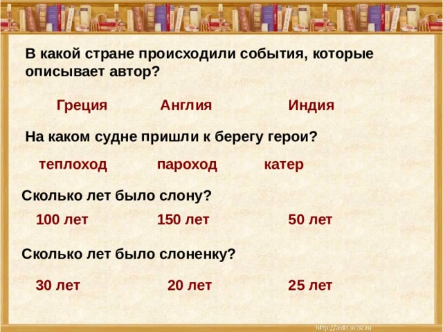 В какой стране происходили события, которые описывает автор? Индия Англия Греция На каком судне пришли к берегу герои? катер пароход теплоход Сколько лет было слону? 50 лет 150 лет 100 лет Сколько лет было слоненку? 25 лет 20 лет 30 лет