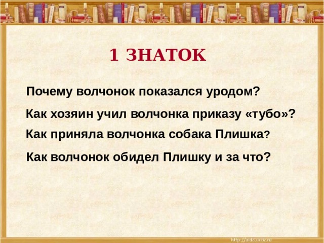 1 ЗНАТОК Почему волчонок показался уродом?  Как хозяин учил волчонка приказу «тубо»?  Как приняла волчонка собака Плишка ?  Как волчонок обидел Плишку и за что?