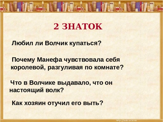 2 ЗНАТОК Любил ли Волчик купаться?   Почему Манефа чувствовала себя королевой, разгуливая по комнате?    Что в Волчике выдавало, что он настоящий волк? Как хозяин отучил его выть?