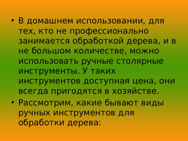 В домашнем использовании, для тех, кто не профессионально занимается обработкой дерева, и в не большом количестве, можно использовать ручные столярные инструменты. У таких инструментов доступная цена, они всегда пригодятся в хозяйстве. Рассмотрим, какие бывают виды ручных инструментов для обработки дерева: