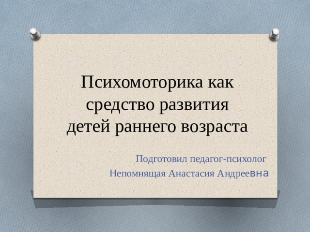 Психомоторика как средство развития детей раннего возраста Подготовил педагог-психолог Непомнящая Анастасия Андрее вна