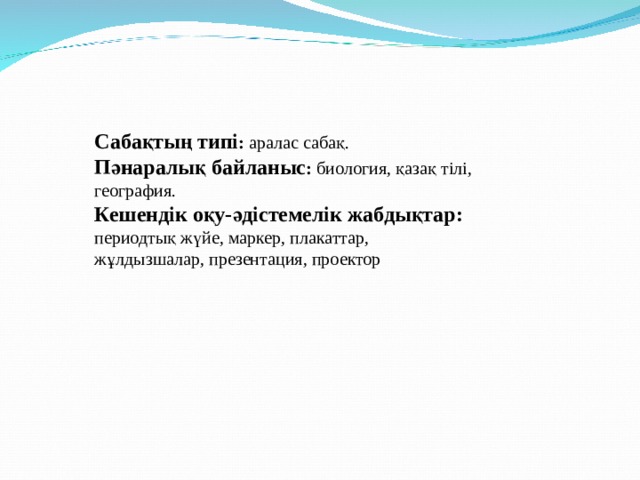 Сабақтың типі : аралас сабақ. Пәнаралық байланыс : биология,  қазақ тілі, география. Кешендік оқу-әдістемелік жабдықтар:  периодтық жүйе, маркер, плакаттар, жұлдызшалар, презентация, проектор