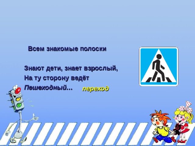 Всем знакомые полоски Всем знакомые полоски Знают дети, знает взрослый, На ту сторону ведёт Пешеходный… переход