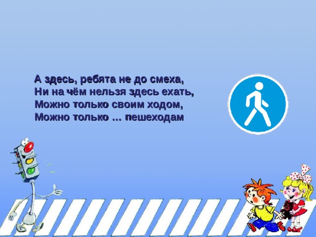 А здесь, ребята не до смеха,  А здесь, ребята не до смеха,  Ни на чём нельзя здесь ехать,  Можно только своим ходом,  Можно только … пешеходам