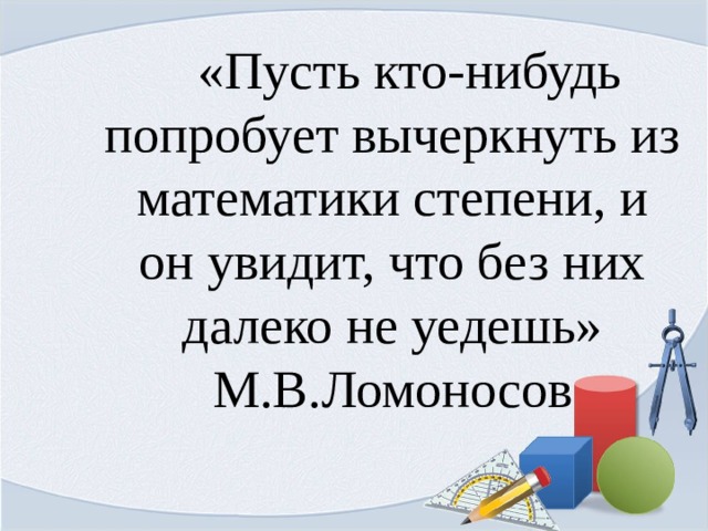 «Пусть кто-нибудь попробует вычеркнуть из математики степени, и он увидит, что без них далеко не уедешь» М.В.Ломоносов