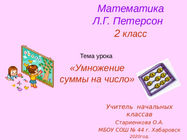 Математика  Л.Г. Петерсон   2 класс Тема урока «Умножение суммы на число»       Учитель начальных классав Стариенкова О.А. МБОУ СОШ № 44 г. Хабаровск 2020год.