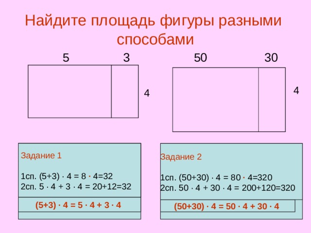 Найдите площадь фигуры разными способами  5 3 50 30 4 4 Задание 1 Задание 2 Задание 1  1сп. (5+3) ∙ 4 = 2сп. 5 ∙ 4 + 3 ∙ 4 = 1сп. (50+30) ∙ 4 = 80 ∙ 4=320 2сп. 50 ∙ 4 + 30 ∙ 4 = 200+120=320 1сп. (5+3) ∙ 4 = 8 ∙ 4=32 2сп. 5 ∙ 4 + 3 ∙ 4 = 20+12=32 (5+3) ∙ 4 = 5 ∙ 4 + 3 ∙ 4 (50+30) ∙ 4 = 50 ∙ 4 + 30 ∙ 4