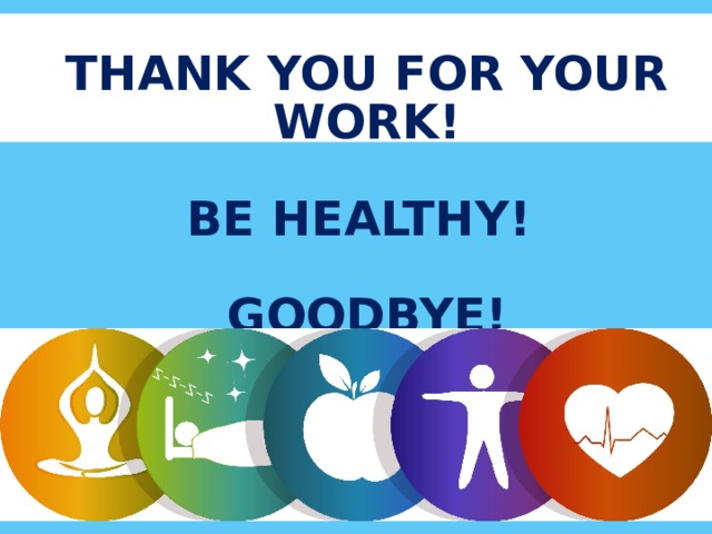 THANK YOU FOR YOUR WORK!   BE HEALTHY!   GOODBYE!