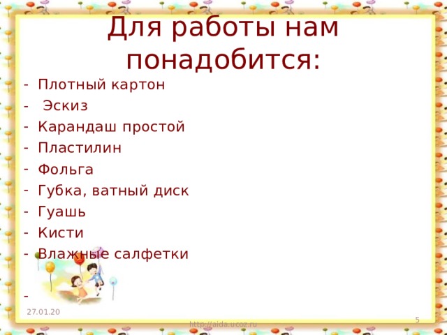 Для работы нам понадобится: Плотный картон - Эскиз Карандаш простой Пластилин Фольга Губка, ватный диск Гуашь Кисти Влажные салфетки  27.01.20 http://aida.ucoz.ru