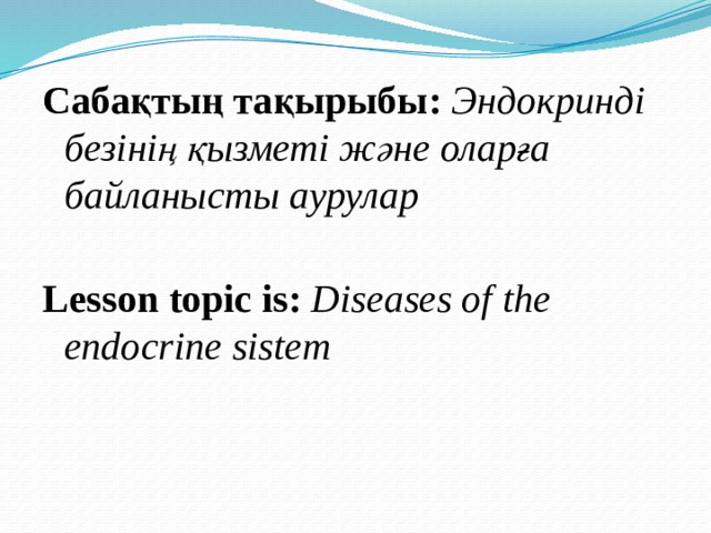 Сабақтың тақырыбы: Эндокринді безінің қызметі және оларға байланысты аурулар   Lesson topic is: Diseases of the endocrine sistem