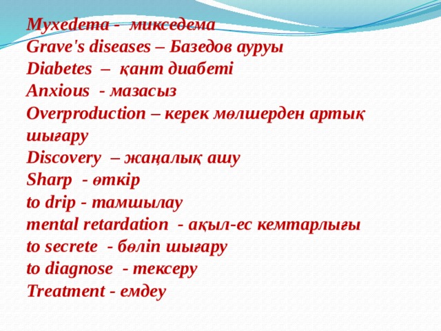 Myxedema - микседема Grave's diseases – Базедов ауруы Diabetes – қант диабеті Anxious - мазасыз Overproduction – керек мөлшерден артық шығару Discovery – жаңалық ашу Sharp - өткір to drip - тамшылау mental retardation - ақыл-ес кемтарлығы to secrete - бөліп шығару to diagnose - тексеру Treatment - емдеу