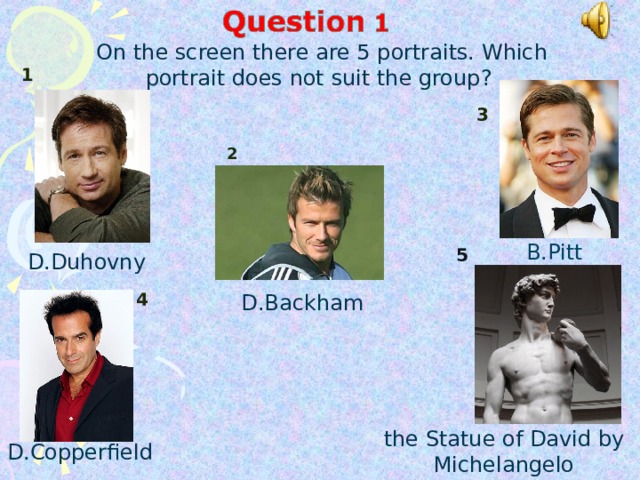 On the screen there are 5 portraits. Which portrait does not suit the group? 1 3 2 B.Pitt 5 D.Duhovny 4 D.Backham the Statue of David by Michelangelo D.Copperfield