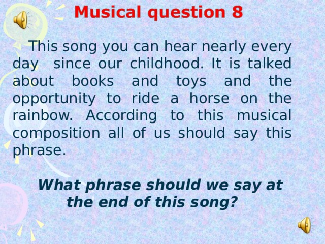 This song you can hear nearly every day since our childhood. It is talked about books and toys and the opportunity to ride a horse on the rainbow. According to this musical composition all of us should say this phrase.  What phrase should we say at the end of this song?
