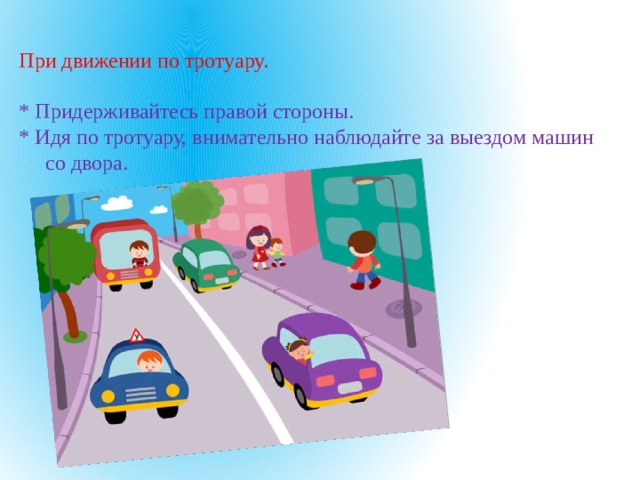 При движении по тротуару.   * Придерживайтесь правой стороны.  * Идя по тротуару, внимательно наблюдайте за выездом машин со двора.